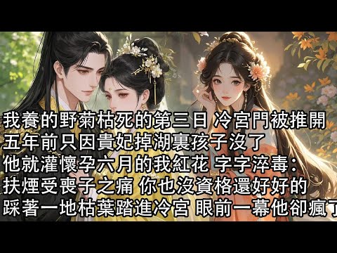 【一口氣看完】我養的野菊枯死的第三日 冷宮門被推開,五年前只因貴妃掉湖裏孩子沒了,他就灌懷孕六月的我紅花 字字淬毒:扶煙受喪子之痛 你也沒資格還好好的,踩著一地枯葉踏進冷宮 眼前一幕他卻瘋了