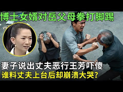 博士女婿对岳父母拳打脚踢,妻子说出丈夫恶行王芳吓傻,谁料丈夫上台后却崩溃大哭?【王芳王为念情感调解】