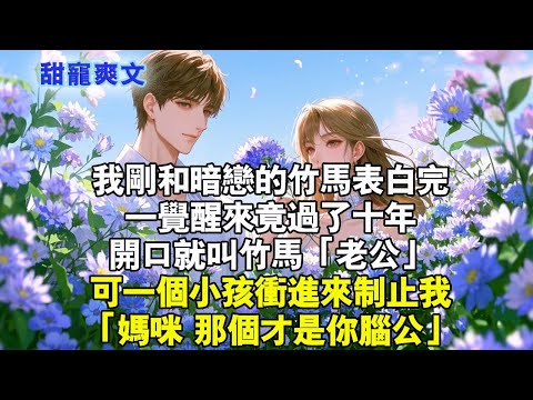 我剛和暗戀的竹馬表白完,一覺醒來竟過了十年,開口就叫竹馬「老公」。可一個小孩衝進來制止我:「媽咪,那個才是你腦公。」#霸總 #情感 #完結 #甜寵