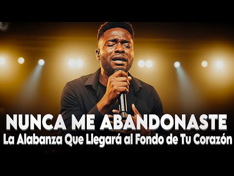 Nunca Me Abandonaste | La Alabanza Que Llegará al Fondo de Tu Corazón
