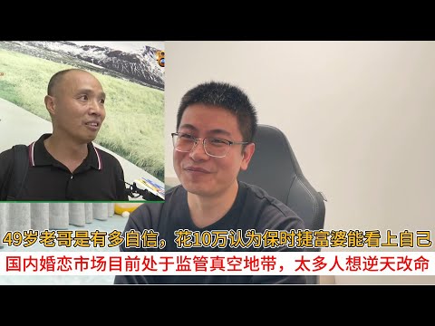 49岁老哥是有多自信,花10万认为保时捷富婆能看上自己;国内婚恋市场目前处于监管真空地带,太多人想逆天改命