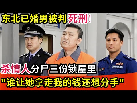 东北已婚男被判死刑!杀情人分S三份锁屋里,法庭上态度冷漠放话:拿我的钱还想分手!