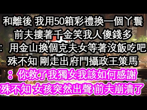 和離後 我用50箱彩禮換一個丫鬟前夫摟著千金笑我人傻錢多:用金山換個克夫女等著沒飯吃吧殊不知 剛走出府門攝政王策馬:你救了我獨女我該如何感謝殊不知 女孩突然出聲 前夫崩潰了!【花開】【愛情】【生活】
