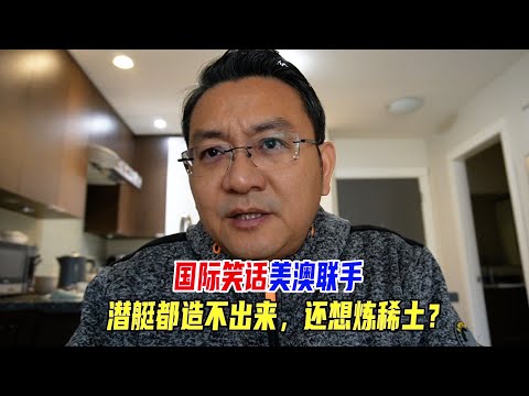 国际笑话,美澳联手,潜艇都造不出来,还想炼稀土?85亿美元够干嘛?