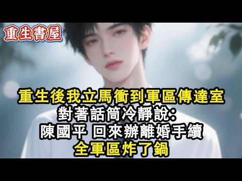 【重生爽文】重生後我第一時間衝到軍區傳達室 對著話筒冷靜說:陳國平 回來 辦離婚手續 全軍區炸了鍋#小說 #重生故事 #爽文#情感 #故事頻道