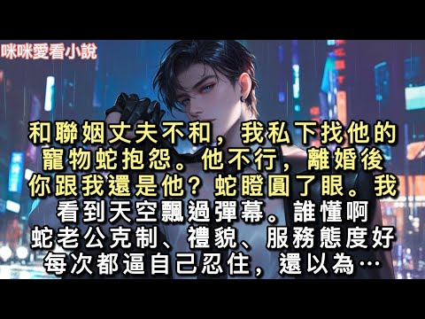 和聯姻丈夫不和,我私下找他的寵物蛇抱怨。他不行,離婚後你跟我還是他?蛇瞪圓了眼。我看到天空飄過彈幕。誰懂啊?蛇老公克制、禮貌、服務態度好…#一口氣看完 #故事 #小說 #甜寵