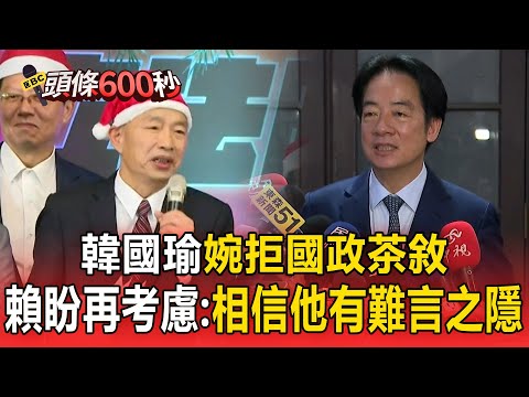韓國瑜婉拒國政茶敘!賴清德總統盼再考慮:相信他有難言之隱【頭條600秒】