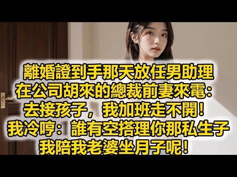 離婚證到手那天放任男助理,在公司胡來的總裁前妻來電:去接孩子,我加班走不開!我冷哼:誰有空搭理你那私生子,我陪我老婆坐月子呢!