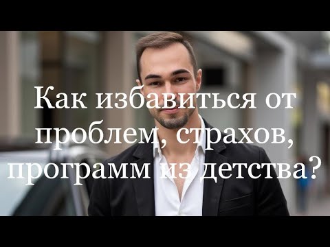 Как избавиться от проблем, страхов (программ) из детства?