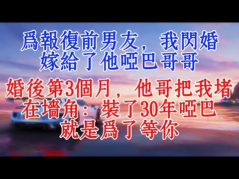 為了報復前男友,我閃婚嫁給了他啞巴哥哥,婚後第3個月,他哥把我堵在牆角:裝了30年啞巴,就是為了等你#情感故事 #故事分享 #小說推文