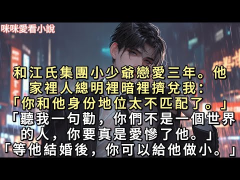 和江氏集團小少爺戀愛三年。他家裡人總明裡暗裡擠兌我:「你和他身份地位太不匹配了。」「聽我一句勸,你們不是一個世界的人,你要真是愛慘了他。」等他結婚後…#一口氣看完 #甜寵 #小說