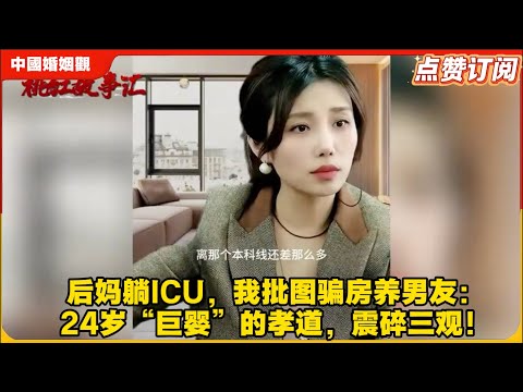 离谱了,现实中这到底是个什么人!后妈躺ICU,我批图骗房养男友”:24岁“巨婴”的孝道,震碎三观!