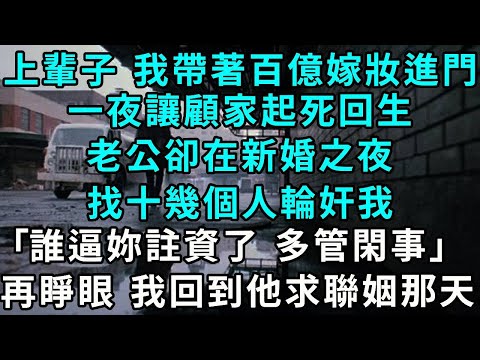 上輩子 我帶著百億嫁妝進門,一夜讓顧家起死回生,老公卻在新婚之夜,找十幾個人輪奸我,「讓妳趁虛而入 現在爽了」 ,再睜眼 我回到他們求聯姻那天...