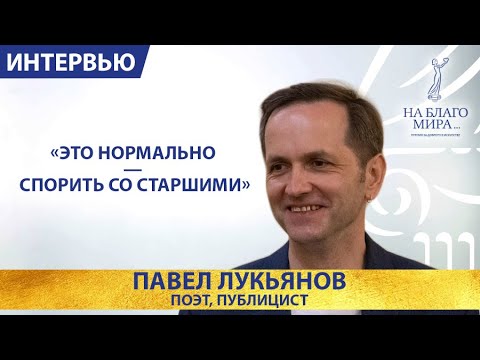 Это нормально – спорить со старшими. Интервью поэта, публициста Павла Лукьянова.