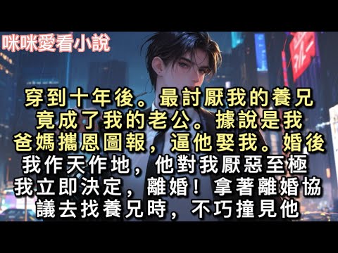 穿到十年後。最討厭我的養兄竟成了我的老公。據說是我爸媽攜恩圖報,逼他娶我。婚後我作天作地,他對我厭惡至極。我立即決定,離婚!#甜寵 #小說