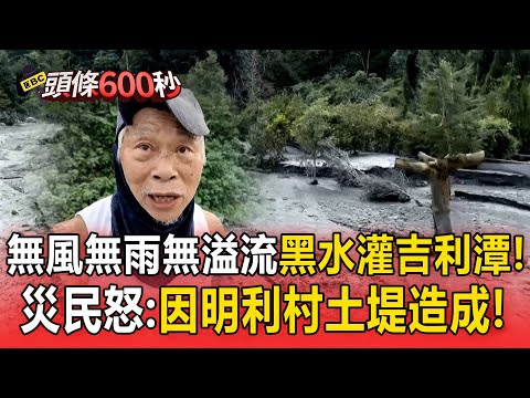 無風無雨無溢流「馬太鞍溪黑水灌吉利潭」!三度受堰塞湖衝擊災民怒:因明利村土堤造成!【頭條600秒】