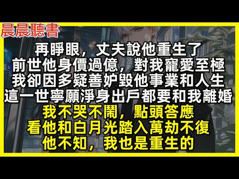 再睜眼,丈夫說他重生了,前世他身價過億,對我寵愛至極,我卻因多疑善妒毀他事業和人生,這一世寧願淨身出戶都要和我離婚,我不哭不鬧,點頭答應,看他和白月光踏入萬劫不復,他不知,我也是重生的