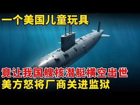 因为一个2美元儿童玩具,我国首艘核潜艇提前问世,美国一气之下将厂商送进监狱!【历史大揭秘】