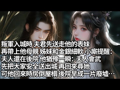 【一口氣看完】叛軍入城時 夫君先送走他的表妹,再帶上他母親 姊妹和金銀細軟 小廝提醒:夫人還在後院 他猶豫一瞬:夫人會武,先把大家安全送出城 再回來尋她,可他回來時房倒屋榻 後院早成一片廢墟…