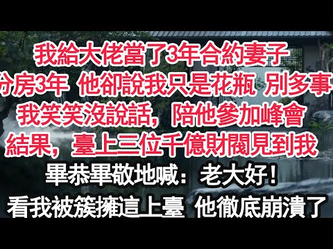 我給大佬當了3年合約妻子分房3年 他卻說只把我當花瓶 別多事我笑笑沒說話,陪他參加峰會結果,臺上三位千億財閥見到我畢恭畢敬地喊:老大好!看我被簇擁這上臺 他徹底崩潰了【顧亞男】【大女主】【婚姻自主】