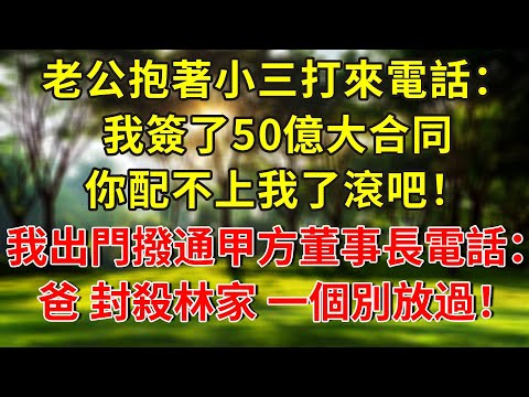 老公抱著小三給我打來電話:我簽了50億大合同,你配不上我了滾吧!淨身出戶後我出門撥通甲方董事長電話:爸,封殺林家,一個別放過!#人生感悟 #故事分享 #故事頻道 #正能量 #情感 #感情 #分享