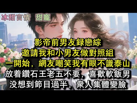 影帝前男友錄戀綜,邀請我和小男友做對照組,一開始,網友嘲笑我有眼不識泰山,放著鑽石王老五不要,喜歡軟飯男,沒想到節目過半,眾人集體變臉#完結 #愛情 #故事