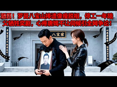 淚目!羅晉八寶山捧遺像瘦脫相,停工一年陪父犧牲獎劇,心疼唐嫣不讓伺候引全網爭論!#娱乐圈 #罗晋 #唐嫣