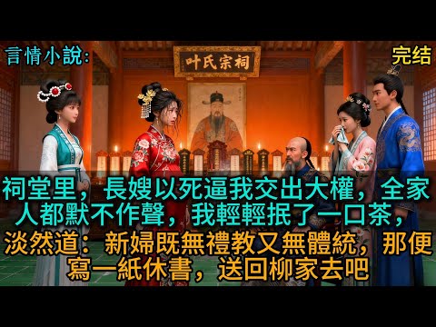 祠堂里,長嫂以死逼我交出大權,全家人都默不作聲,我輕輕抿了一口茶,淡然道:新婦既無禮教又無體統,那便寫一紙休書,送回柳家去吧