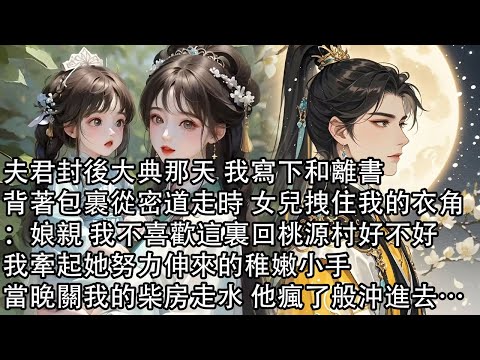 【一口氣看完】夫君封後大典那天 我寫下和離書,背著包裹從密道走時 女兒拽住我的衣角:娘親 我不喜歡這裏回桃源村好不好,我牽起她努力伸來的稚嫩小手,當晚關我的柴房走水 他瘋了般沖進去…
