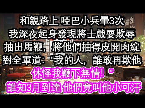 和親路上 隨行的啞巴小兵暈三次我深夜起身發現將士戲耍欺辱抽出馬鞭,將他們抽得皮開肉綻對全軍道:“我的人,誰敢再欺他休怪我鞭下無情!” 誰知3月到達 他們竟叫他小可汗【花開】【愛情】【生活】