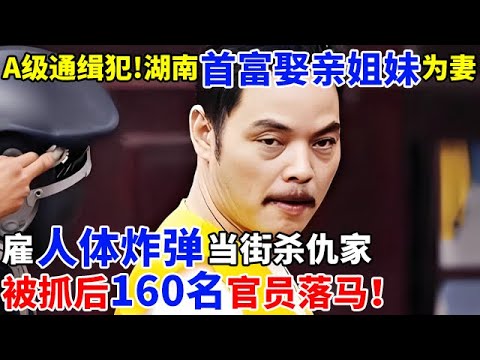 A级通缉犯!湖南首富娶亲姐妹为妻,雇人体炸弹当街杀仇家,被抓后160名官员落马!【奇闻故事】