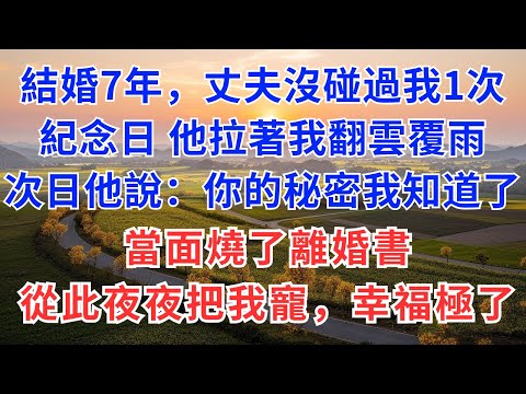 結婚7年,丈夫沒碰過我1次,紀念日當晚拉著我翻雲覆雨,次日他說:你的秘密我知道了,當面燒了離婚書,從此夜夜把我寵,幸福極了!#慧心家事#為人處世#生活經驗#情感故事#戀愛#情感#婚姻