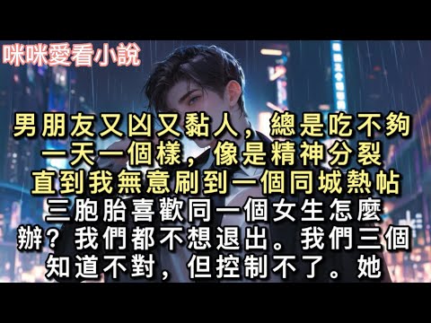 男朋友又凶又黏人,總是吃不夠。一天一個樣,像是精神分裂。直到我無意刷到一個同城熱帖。【三胞胎喜歡同一個女生怎麼辦?我們都不想退出。】#甜寵 #小說
