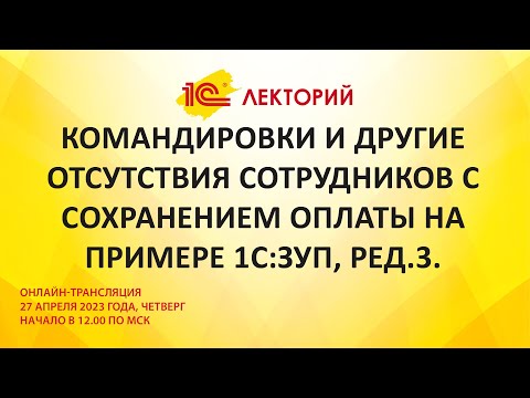 1C:Лекторий 27.4.23 Командировки и другие отсутствия сотрудников с сохранением оплаты