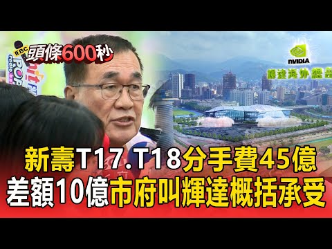 新壽T17、T18分手費45億!差額10億「市府叫輝達概括承受」遭轟【頭條600秒】