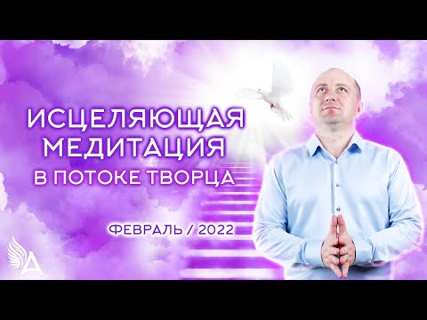 ИСЦЕЛЯЮЩАЯ МЕДИТАЦИЯ в потоке ТВОРЦА (Февраль 2022) – Михаил Агеев