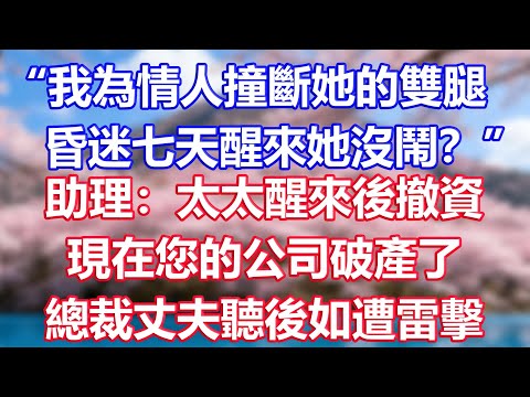“我為情人撞斷她的雙腿,昏迷七天醒來她沒鬧?”助理:太太醒來後撤資,現在您的公司破產了,總裁丈夫聽後如遭雷擊