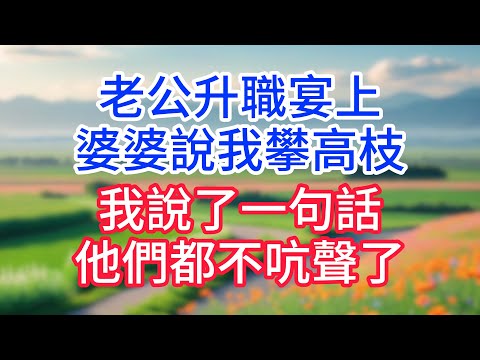 老公升職宴上,婆婆說我攀高枝,我說了一句話,他們都不吭聲了#完結文#一口氣看完