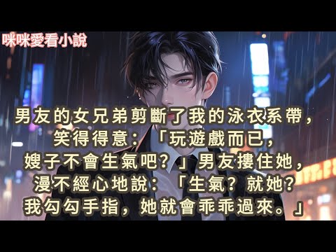 男友的女兄弟剪斷了我的泳衣系帶,笑得得意:「玩遊戲而已,嫂子不會生氣吧?」男友摟住她,漫不經心地說:「生氣?就她?我勾勾手指,她就會乖乖過來。」#一口气看完 #小说