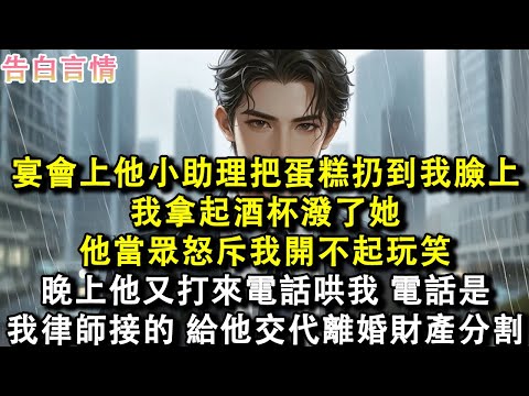 宴會上他小助理把蛋糕扔到我臉上,我拿起酒杯潑了她,他當眾怒斥我開不起玩笑,晚上又打來電話哄我,電話是我律師接的,給他交代離婚財產分割。#小說 #愛情 #故事