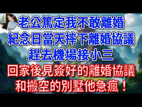 老公篤定我不敢離婚,紀念日當天摔下離婚協議,趕去機場接小三,回家後見簽好的離婚協議和搬空的別墅,他急瘋!#為人處世#生活經驗#情感故事#故事#小說#戀愛#情感#婚姻