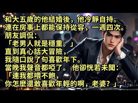和大五歲的他結婚後,他冷靜自持。在房事上也保持從容,一週四次。 朋友調侃「老男人就是穩重。」直到真心話大冒險,我隨口說了句喜歡年下。當晚我聲音都啞了。他卻說:「連我都喂不飽,你怎麼還敢喜歡年輕的?」