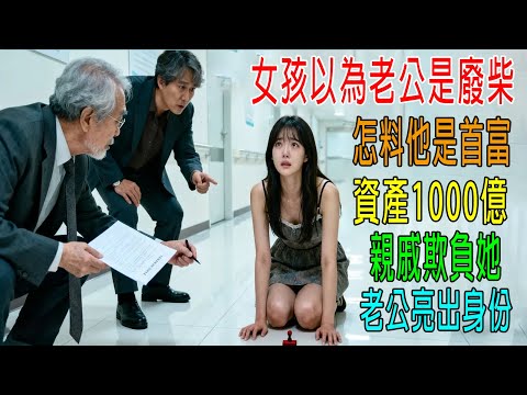 女孩以爲老公是廢柴,怎料他是首富,資產1000億,親戚欺負女孩,老公亮出身份,嚇尿了!