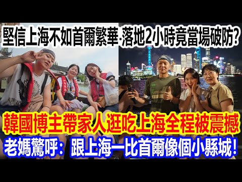 堅信上海不如首爾繁華,落地2小時竟當場破防?韓國博主帶家人逛吃上海全程被震撼,老媽驚呼:跟上海一比,首爾像個小縣城!