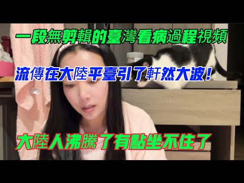 一段無剪輯的台灣看病過程視頻流傳在大陸平台引了軒然大波!大陸人沸騰了!