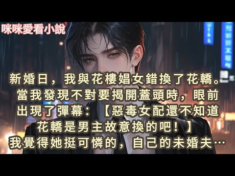 新婚日,我與花樓娼女錯換了花轎,當我發現不對要揭開蓋頭時,眼前出現了彈幕:【惡毒女配還不知道花轎是男主故意換的吧!】我覺得她挺可憐的…#一口气看完 #小说