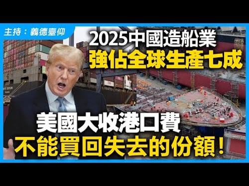 2025中國造船業強佔全球生產七成,美國大收港口費不能買回失去的份額!