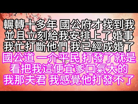 輾轉十多年,國公府才找到我,並且立刻給我安排上了婚事,我忙打斷他們,我已經成婚了,國公道,一介平民,打發了就是,看把我這便宜爹口氣大的,我那夫君,我感覺他打發不了【幸福人生】#為人處世#生活經驗#情感