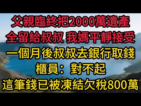 父親臨終把2000萬遺產全留給叔叔,我媽平靜接受,一個月後叔叔去銀行取錢,櫃員:對不起,這筆錢已被凍結,欠稅800萬