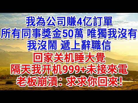 我為公司賺4亿訂單,所有同事獎金50萬 唯獨我沒有,我沒鬧 遞上辭職信,回家關機睡大覺,隔天我開機 999+未接來電,老板崩潰:求求你回來!#為人處世#生活經驗#情感故事#故事#小說#戀愛#情感#婚姻